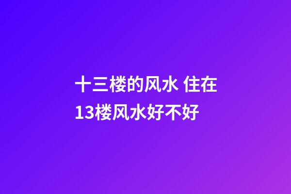 十三楼的风水 住在13楼风水好不好